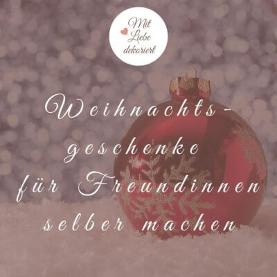 Weihnachtsgeschenke für Freundinnen selber machen